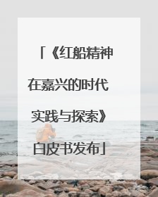《红船精神在嘉兴的时代实践与探索》白皮书发布