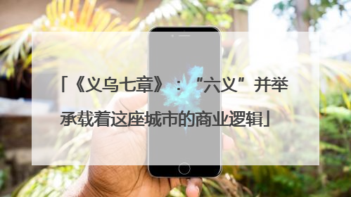 《义乌七章》：“六义”并举承载着这座城市的商业逻辑