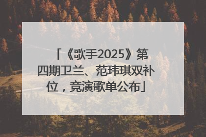 《歌手2025》第四期卫兰、范玮琪双补位，竞演歌单公布