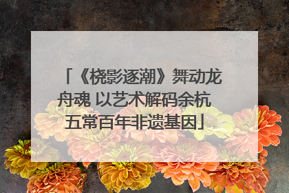 《桡影逐潮》舞动龙舟魂 以艺术解码余杭五常百年非遗基因