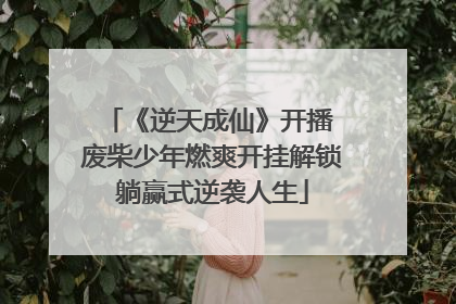《逆天成仙》开播 废柴少年燃爽开挂解锁躺赢式逆袭人生
