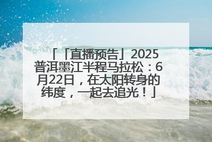 「直播预告」2025普洱墨江半程马拉松：6月22日，在太阳转身的纬度，一起去追光！