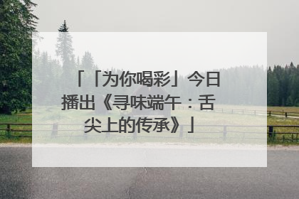「为你喝彩」今日播出《寻味端午：舌尖上的传承》