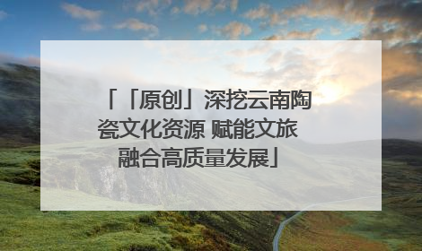 「原创」深挖云南陶瓷文化资源 赋能文旅融合高质量发展