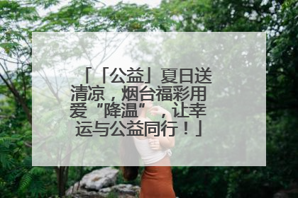 「公益」夏日送清凉，烟台福彩用爱“降温”，让幸运与公益同行！