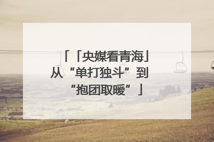 「央媒看青海」从“单打独斗”到“抱团取暖”