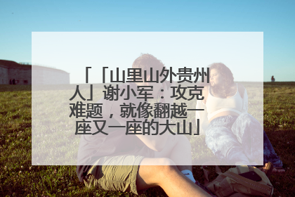 「山里山外贵州人」谢小军：攻克难题，就像翻越一座又一座的大山