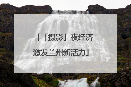 「摄影」夜经济激发兰州新活力