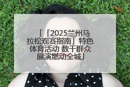 「2025兰州马拉松观赛指南」特色体育活动 数千群众展演燃动全城