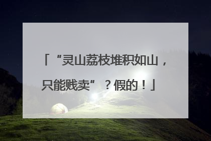 “灵山荔枝堆积如山，只能贱卖”？假的！
