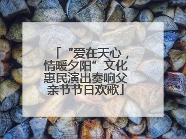 “爱在天心，情暖夕阳”文化惠民演出奏响父亲节节日欢歌