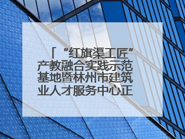 “红旗渠工匠”产教融合实践示范基地暨林州市建筑业人才服务中心正式成立