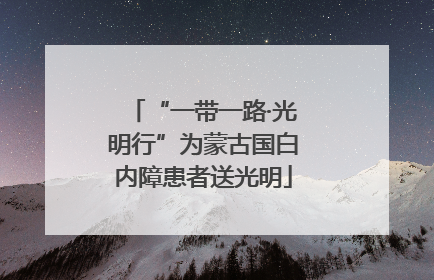 “一带一路·光明行”为蒙古国白内障患者送光明
