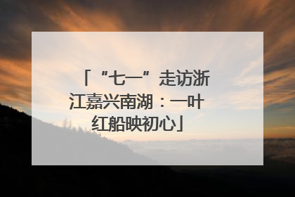 “七一”走访浙江嘉兴南湖：一叶红船映初心