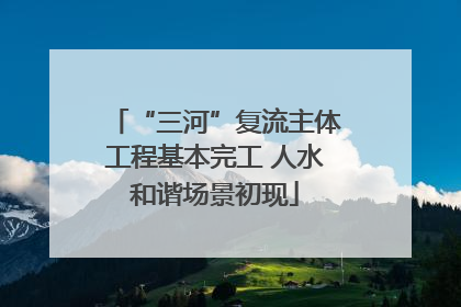 “三河”复流主体工程基本完工 人水和谐场景初现