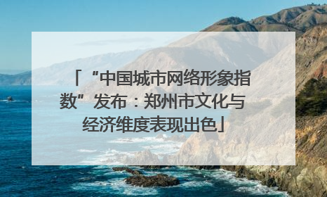 “中国城市网络形象指数”发布：郑州市文化与经济维度表现出色