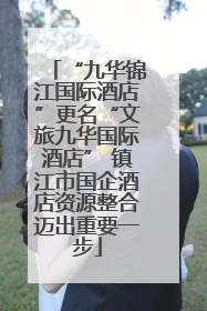 “九华锦江国际酒店”更名“文旅九华国际酒店” 镇江市国企酒店资源整合迈出重要一步