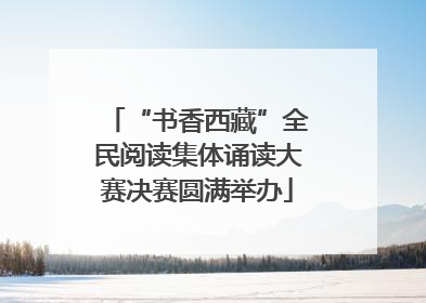 “书香西藏”全民阅读集体诵读大赛决赛圆满举办