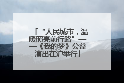 “人民城市，温暖照亮前行路”——《我的梦》公益演出在沪举行