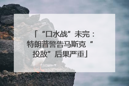 “口水战”未完：特朗普警告马斯克“投敌”后果严重