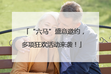 “六马”盛意邀约，多项狂欢活动来袭！