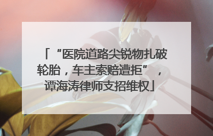 “医院道路尖锐物扎破轮胎，车主索赔遭拒”，谭海涛律师支招维权