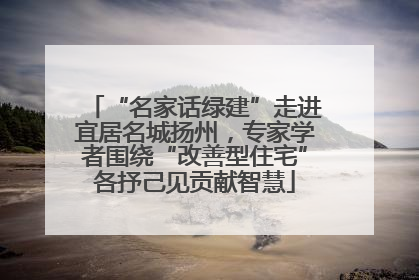 “名家话绿建”走进宜居名城扬州，专家学者围绕“改善型住宅”各抒己见贡献智慧