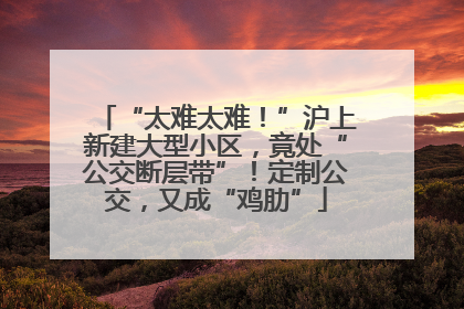 “太难太难！”沪上新建大型小区，竟处“公交断层带”！定制公交，又成“鸡肋”