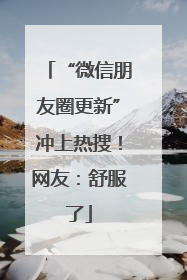“微信朋友圈更新”冲上热搜！网友：舒服了