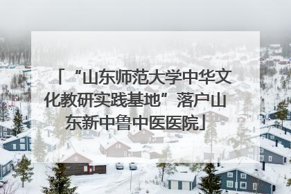 “山东师范大学中华文化教研实践基地”落户山东新中鲁中医医院