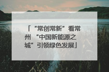 “常创常新”看常州 “中国新能源之城”引领绿色发展