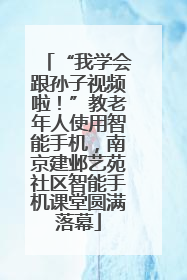 “我学会跟孙子视频啦！”教老年人使用智能手机，南京建邺艺苑社区智能手机课堂圆满落幕