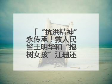 “抗洪精神”永传承！救人民警王明华和“抱树女孩”江珊还原历史瞬间