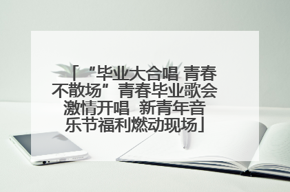 “毕业大合唱 青春不散场”青春毕业歌会激情开唱  新青年音乐节福利燃动现场