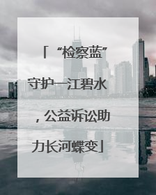 “检察蓝”守护一江碧水，公益诉讼助力长河蝶变
