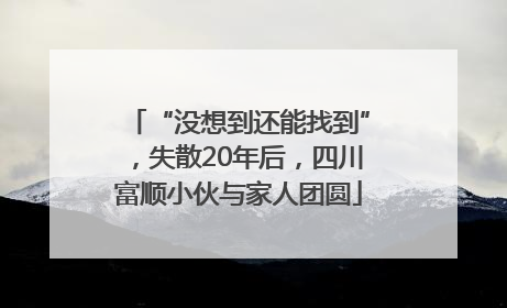 “没想到还能找到”，失散20年后，四川富顺小伙与家人团圆