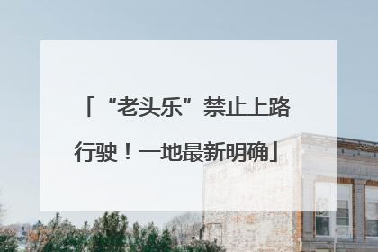 “老头乐”禁止上路行驶！一地最新明确