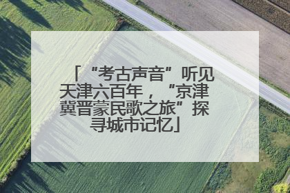 “考古声音”听见天津六百年，“京津冀晋蒙民歌之旅”探寻城市记忆