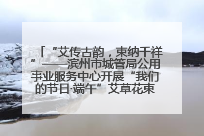 “艾传古韵，束纳千祥”——滨州市城管局公用事业服务中心开展“我们的节日·端午”艾草花束制作主题活动