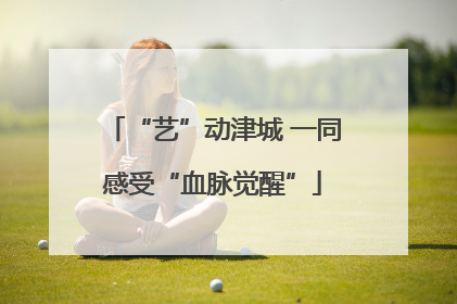 “艺”动津城 一同感受“血脉觉醒”