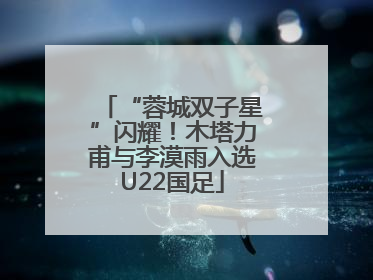 “蓉城双子星”闪耀！木塔力甫与李漠雨入选U22国足