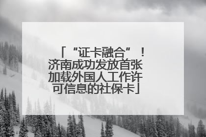 “证卡融合”！济南成功发放首张加载外国人工作许可信息的社保卡