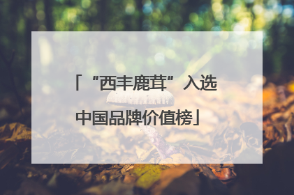 “西丰鹿茸”入选中国品牌价值榜