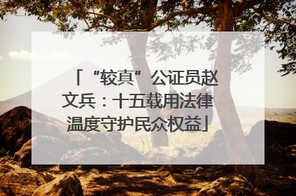 “较真”公证员赵文兵：十五载用法律温度守护民众权益