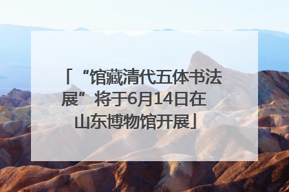 “馆藏清代五体书法展”将于6月14日在山东博物馆开展