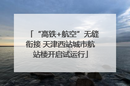 “高铁+航空”无缝衔接 天津西站城市航站楼开启试运行