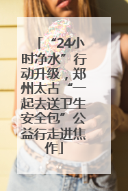 “24小时净水”行动升级，郑州太古“一起去送卫生安全包”公益行走进焦作