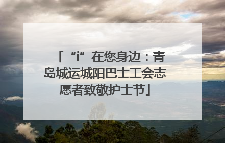“i”在您身边：青岛城运城阳巴士工会志愿者致敬护士节