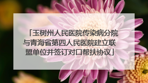 玉树州人民医院传染病分院与青海省第四人民医院建立联盟单位并签订对口帮扶协议