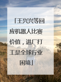 王兴兴等回应机器人比赛价值，进厂打工是全球行业困境